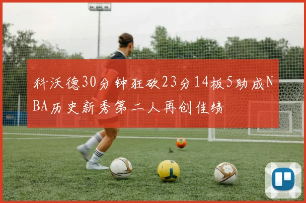 科沃德30分钟狂砍23分14板5助成NBA历史新秀第二人再创佳绩