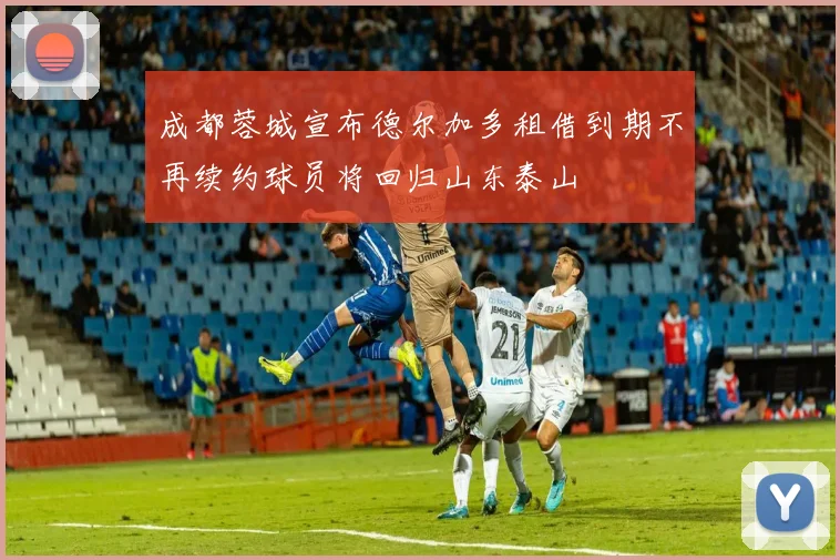 成都蓉城宣布德尔加多租借到期不再续约球员将回归山东泰山