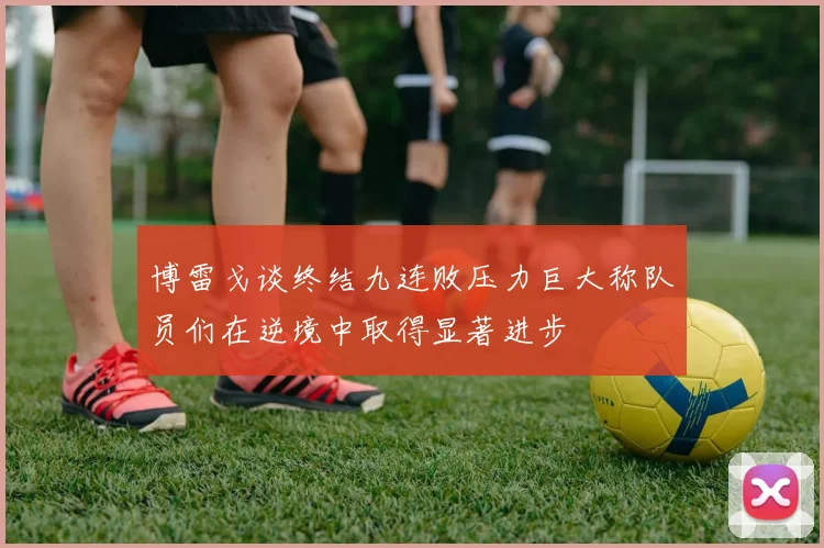 博雷戈谈终结九连败压力巨大称队员们在逆境中取得显著进步