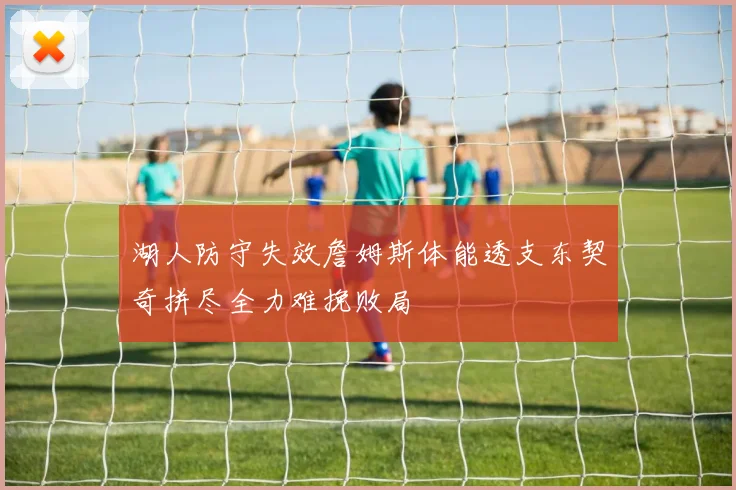 湖人防守失效詹姆斯体能透支东契奇拼尽全力难挽败局