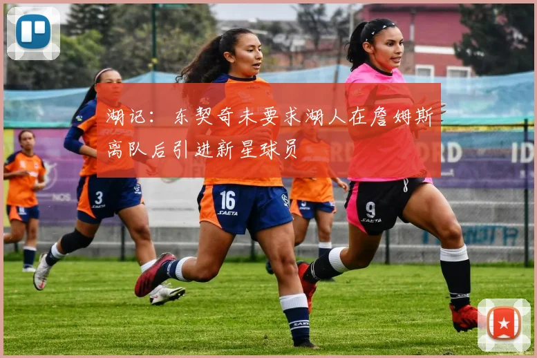 湖记：东契奇未要求湖人在詹姆斯离队后引进新星球员