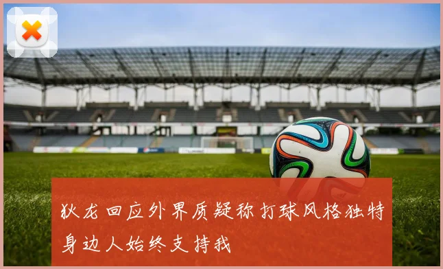 狄龙回应外界质疑称打球风格独特身边人始终支持我