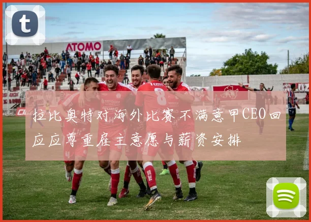 拉比奥特对海外比赛不满意甲CEO回应应尊重雇主意愿与薪资安排