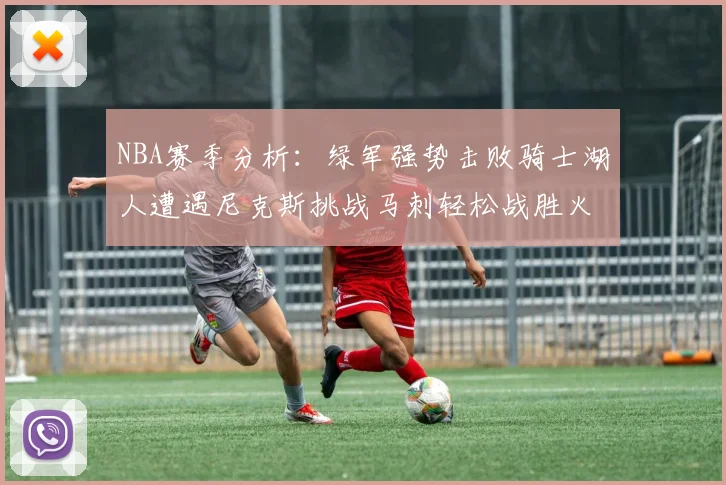 NBA赛季分析：绿军强势击败骑士湖人遭遇尼克斯挑战马刺轻松战胜火箭