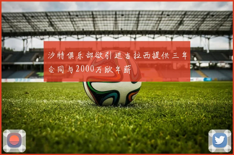 沙特俱乐部欲引进吉拉西提供三年合同与2000万欧年薪