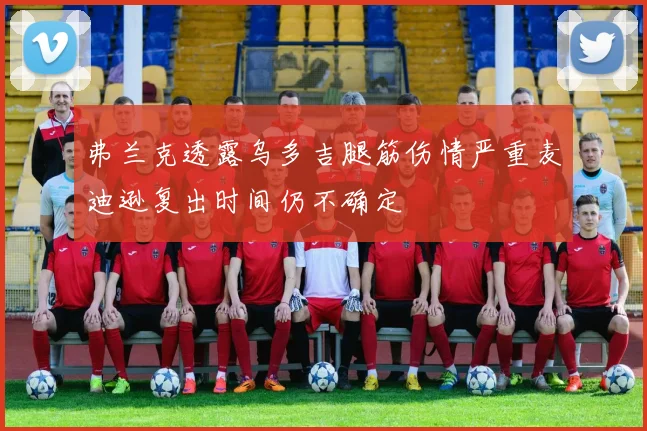 弗兰克透露乌多吉腿筋伤情严重麦迪逊复出时间仍不确定