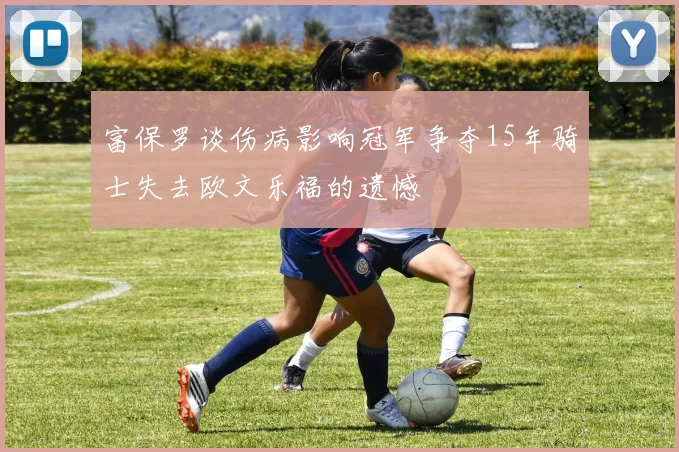 富保罗谈伤病影响冠军争夺15年骑士失去欧文乐福的遗憾