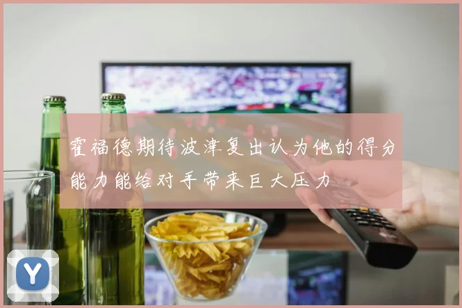 霍福德期待波津复出认为他的得分能力能给对手带来巨大压力