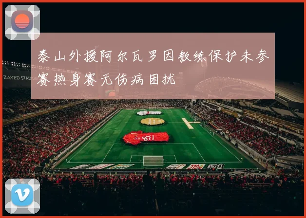 泰山外援阿尔瓦罗因教练保护未参赛热身赛无伤病困扰