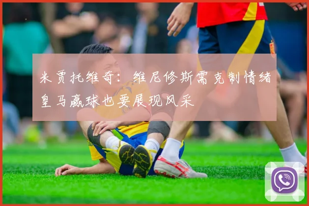 米贾托维奇：维尼修斯需克制情绪皇马赢球也要展现风采