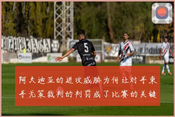阿夫迪亚的进攻威胁为何让对手束手无策裁判的判罚成了比赛的关键因素