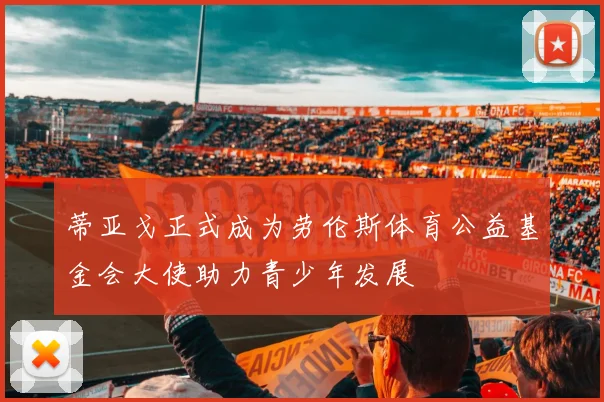 蒂亚戈正式成为劳伦斯体育公益基金会大使助力青少年发展