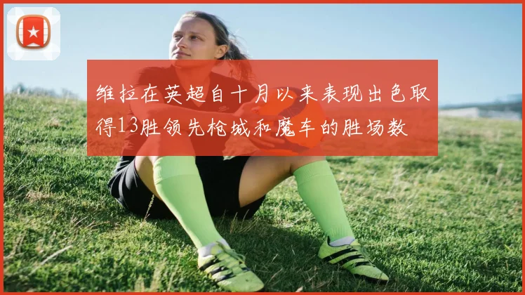 维拉在英超自十月以来表现出色取得13胜领先枪城和魔车的胜场数