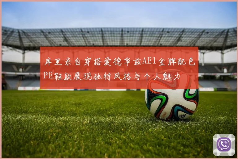 库里亲自穿搭爱德华兹AE1金牌配色PE鞋款展现独特风格与个人魅力