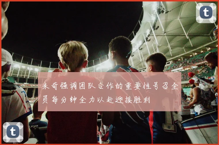米奇强调团队合作的重要性号召全员每分钟全力以赴迎接胜利
