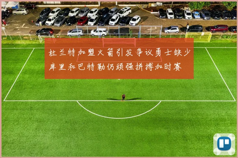杜兰特加盟火箭引发争议勇士缺少库里和巴特勒仍顽强拼搏加时赛