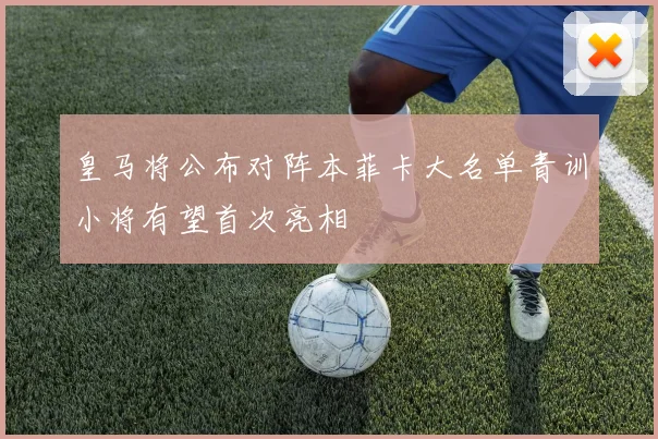 皇马将公布对阵本菲卡大名单青训小将有望首次亮相