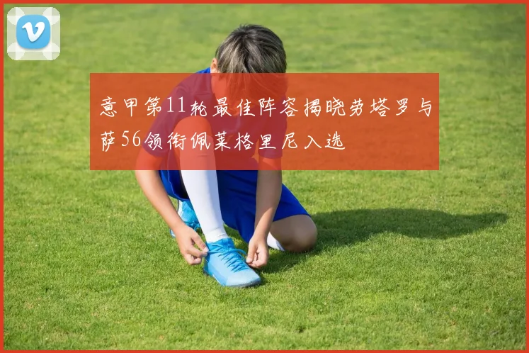 意甲第11轮最佳阵容揭晓劳塔罗与萨56领衔佩莱格里尼入选