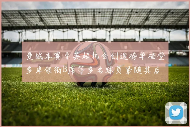 曼城本赛季英超机会创造榜单福登多库领衔B席等多名球员紧随其后
