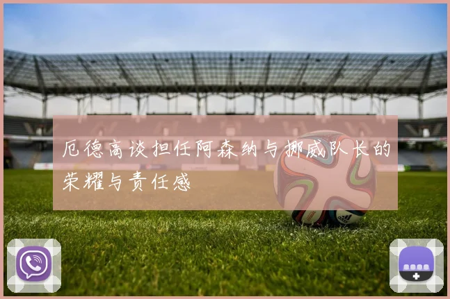 厄德高谈担任阿森纳与挪威队长的荣耀与责任感