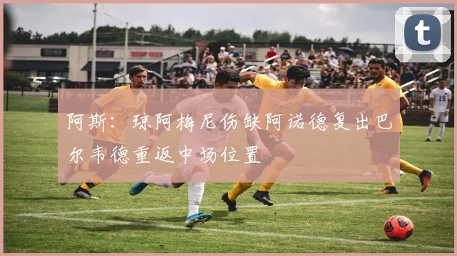 阿斯：琼阿梅尼伤缺阿诺德复出巴尔韦德重返中场位置