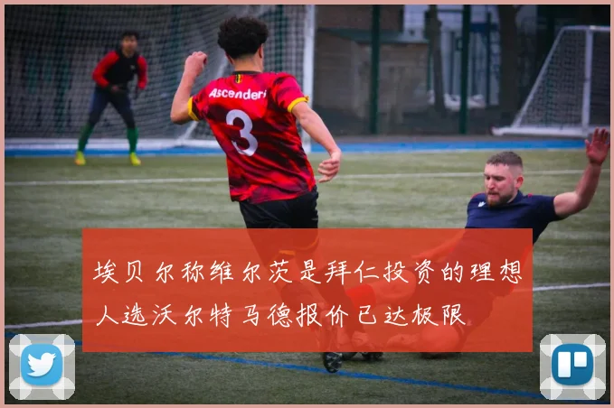 埃贝尔称维尔茨是拜仁投资的理想人选沃尔特马德报价已达极限