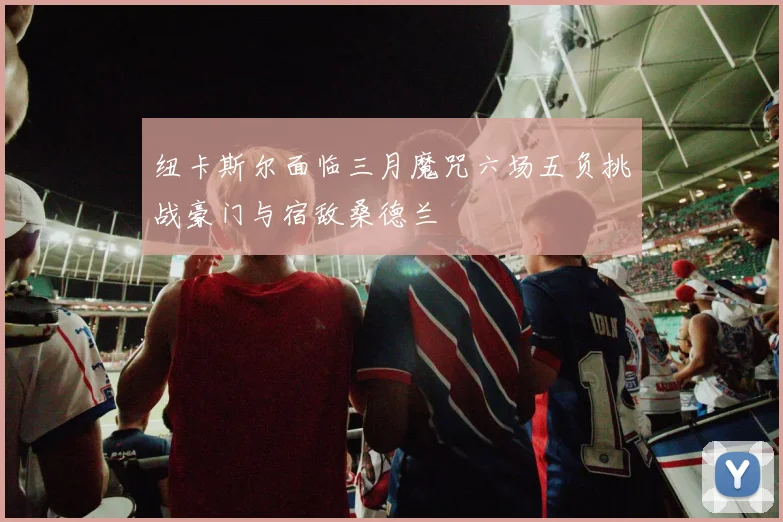 纽卡斯尔面临三月魔咒六场五负挑战豪门与宿敌桑德兰