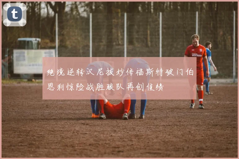 绝境逆转汉尼拔妙传福斯特破门伯恩利惊险战胜狼队再创佳绩