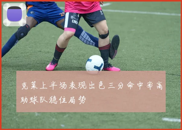 克莱上半场表现出色三分命中率高助球队稳住局势
