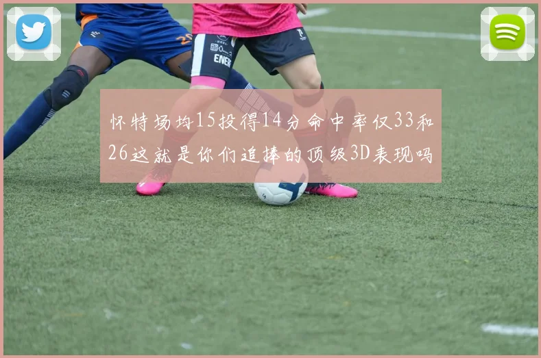 怀特场均15投得14分命中率仅33和26这就是你们追捧的顶级3D表现吗