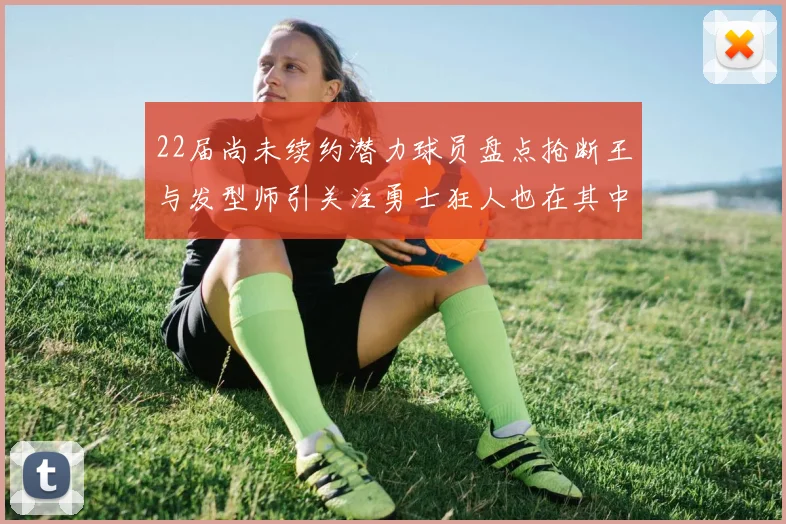 22届尚未续约潜力球员盘点抢断王与发型师引关注勇士狂人也在其中