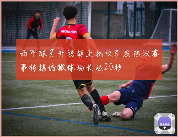 西甲球员开场静止抗议引发热议赛事转播俯瞰球场长达20秒