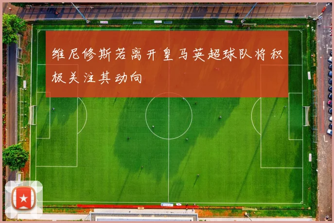 维尼修斯若离开皇马英超球队将积极关注其动向