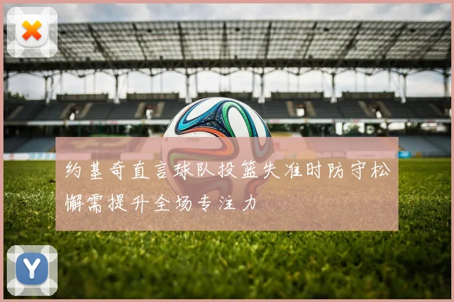 约基奇直言球队投篮失准时防守松懈需提升全场专注力