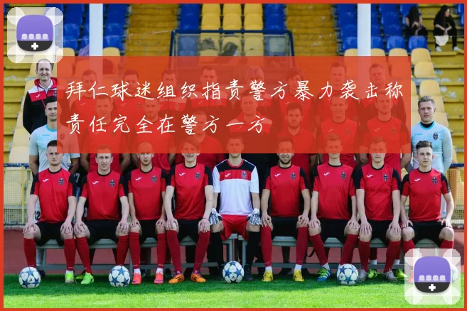 拜仁球迷组织指责警方暴力袭击称责任完全在警方一方