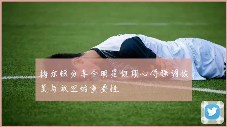 梅尔顿分享全明星假期心得强调恢复与放空的重要性