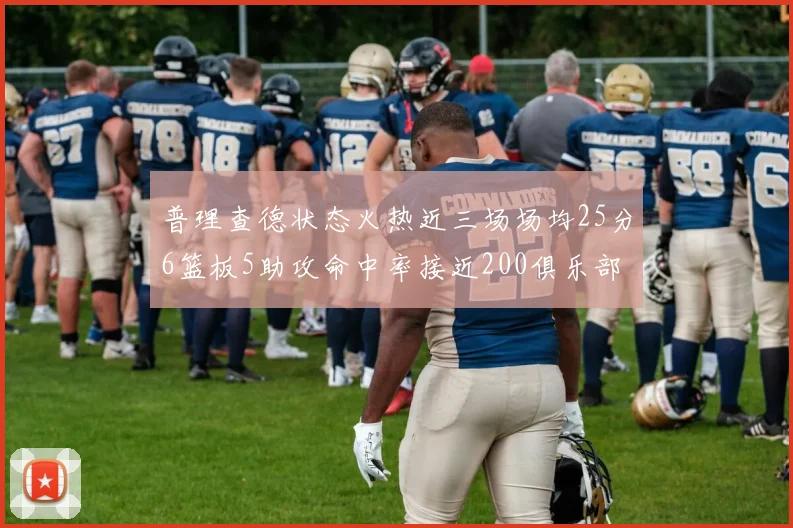普理查德状态火热近三场场均25分6篮板5助攻命中率接近200俱乐部