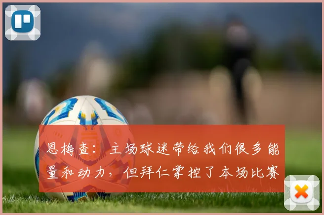 恩梅查：主场球迷带给我们很多能量和动力，但拜仁掌控了本场比赛