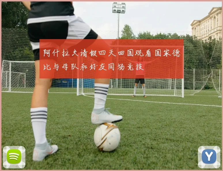 阿什拉夫请假四天回国观看国家德比与母队和好友同场竞技