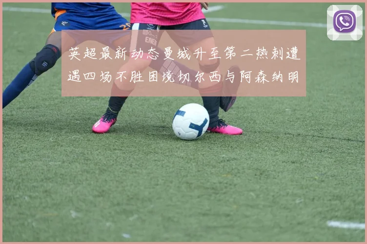 英超最新动态曼城升至第二热刺遭遇四场不胜困境切尔西与阿森纳明日对决