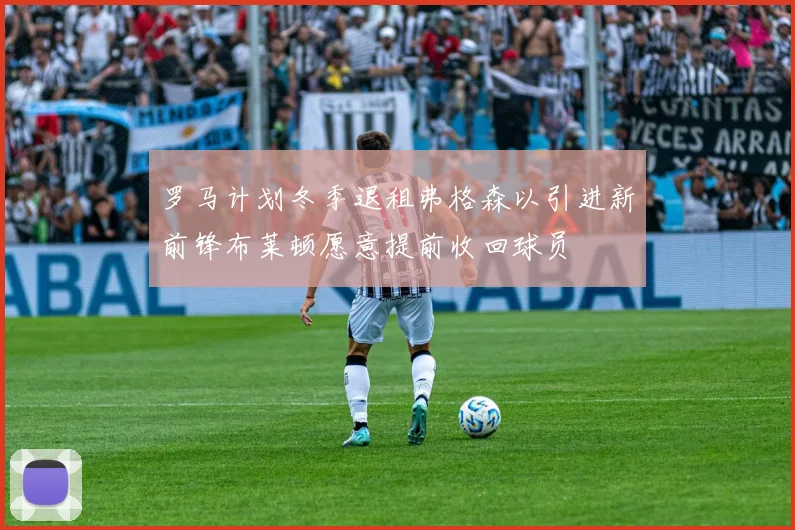 罗马计划冬季退租弗格森以引进新前锋布莱顿愿意提前收回球员