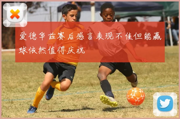 爱德华兹赛后感言表现不佳但能赢球依然值得庆祝