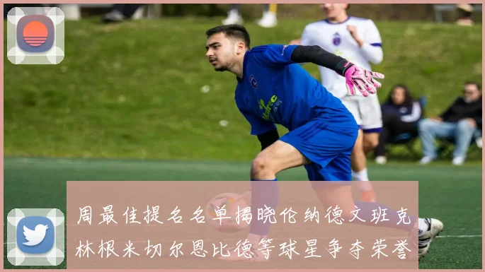 周最佳提名名单揭晓伦纳德文班克林根米切尔恩比德等球星争夺荣誉