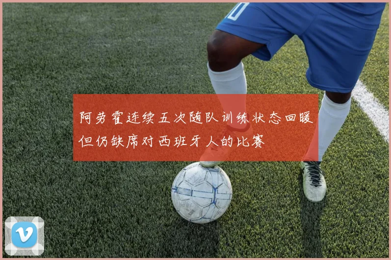 阿劳霍连续五次随队训练状态回暖但仍缺席对西班牙人的比赛