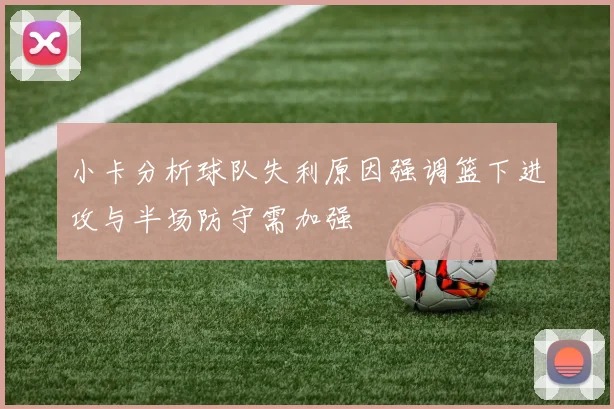 小卡分析球队失利原因强调篮下进攻与半场防守需加强