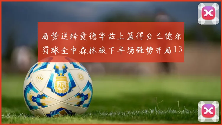 局势逆转爱德华兹上篮得分兰德尔罚球全中森林狼下半场强势开局13-0