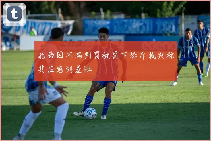 孔蒂因不满判罚被罚下怒斥裁判称其应感到羞耻