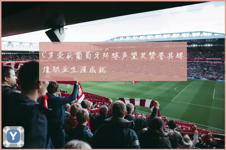 C罗荣获葡萄牙环球声望奖赞誉其辉煌职业生涯成就