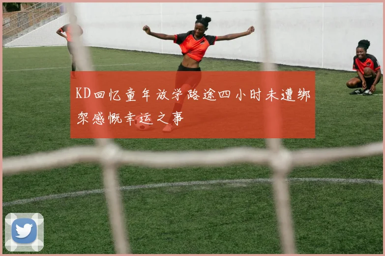 KD回忆童年放学路途四小时未遭绑架感慨幸运之事