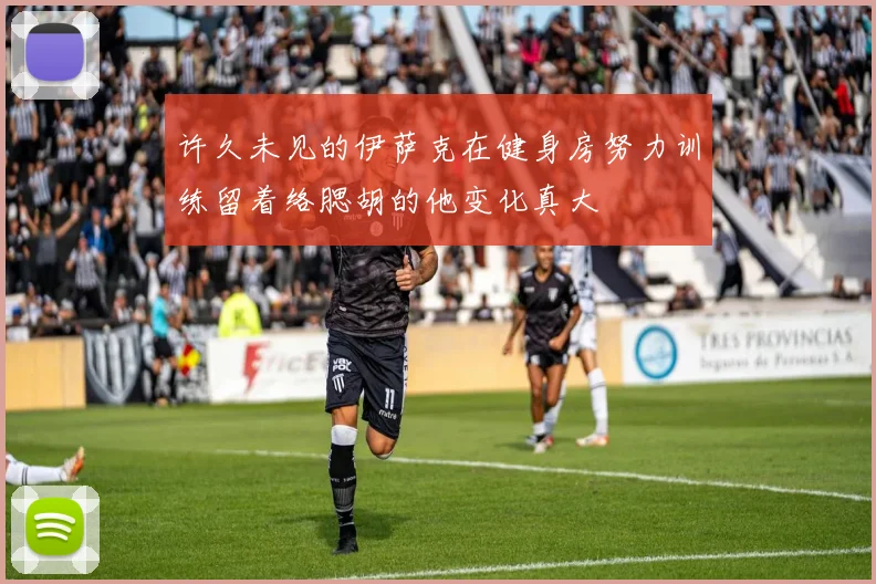 许久未见的伊萨克在健身房努力训练留着络腮胡的他变化真大